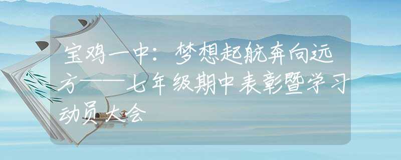 宝鸡一中：梦想起航奔向远方——七年级期中表彰暨学习动员大会