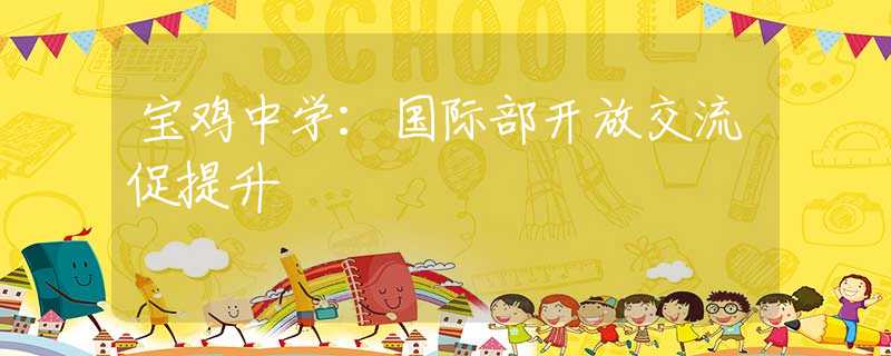 宝鸡中学：国际部开放交流促提升