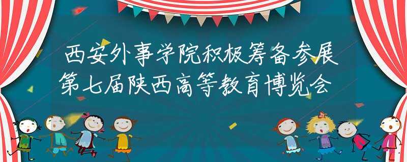 西安外事学院积极筹备参展第七届陕西高等教育博览会