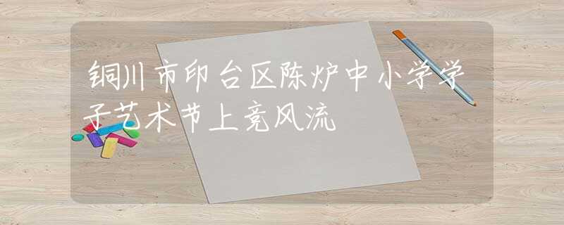 铜川市印台区陈炉中小学学子艺术节上竞风流