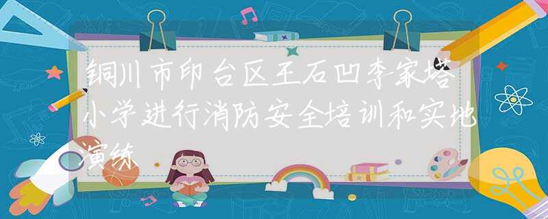 铜川市印台区王石凹李家塔小学进行消防安全培训和实地演练