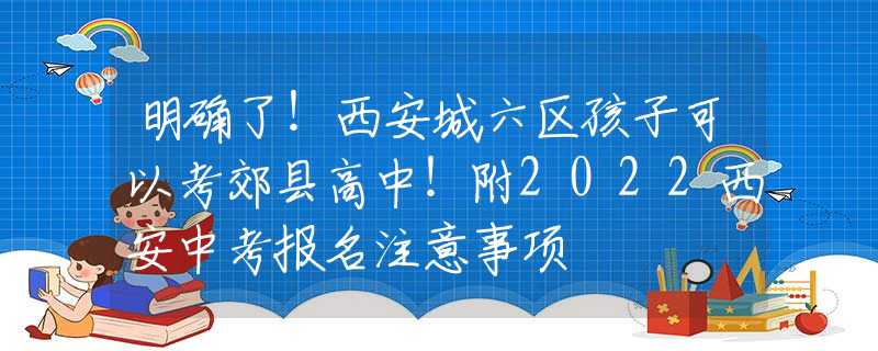 明确了！西安城六区孩子可以考郊县高中！附2022西安中考报名注意事项