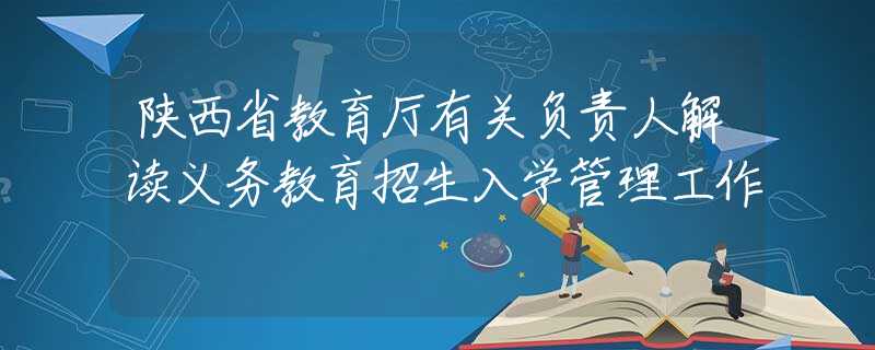 陕西省教育厅有关负责人解读义务教育招生入学管理工作