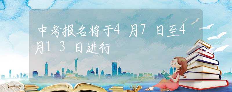 中考报名将于4月7日至4月13日进行