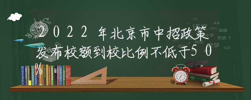 2022年北京市中招政策发布校额到校比例不低于50%
