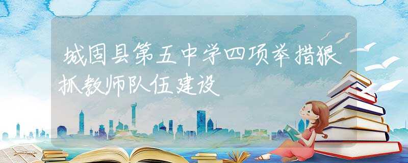 城固县第五中学四项举措狠抓教师队伍建设
