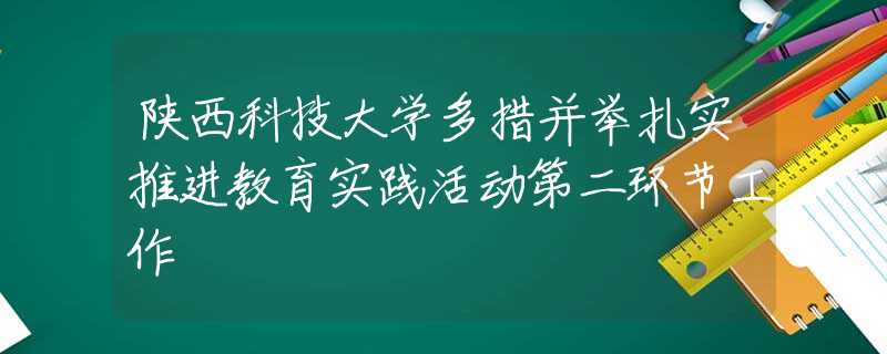 陕西科技大学多措并举扎实推进教育实践活动第二环节工作