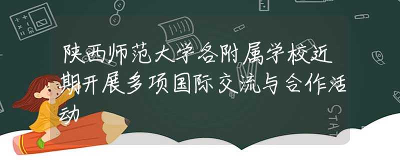 陕西师范大学各附属学校近期开展多项国际交流与合作活动