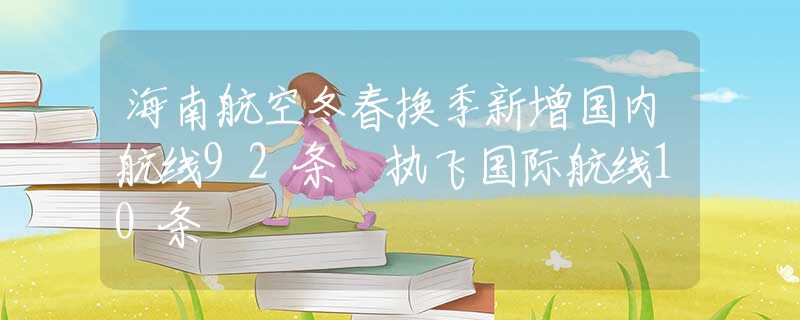 海南航空冬春换季新增国内航线92条 执飞国际航线10条