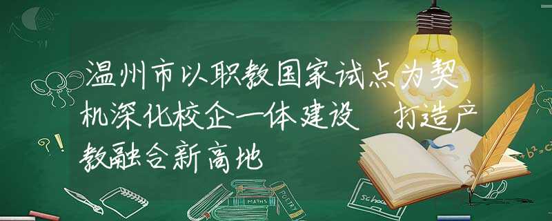 温州市以职教国家试点为契机深化校企一体建设 打造产教融合新高地