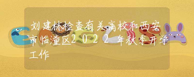 刘建林检查有关高校和西安市临潼区2022年秋季开学工作