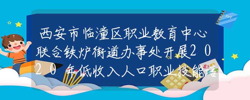 西安市临潼区职业教育中心联合铁炉街道办事处开展2020年低收入人口职业技能培训