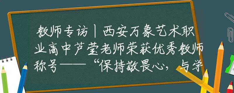 教师专访丨西安万象艺术职业高中芦莹老师荣获优秀教师称号——“保持敬畏心，与学生共同进步”