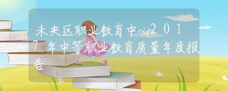 未央区职业教育中心2017年中等职业教育质量年度报告 未央区职业教育中心2017年中等职业教育质量年度报告