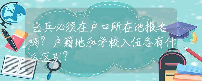 当兵必须在户口所在地报名吗？户籍地和学校入伍各有什么区别？