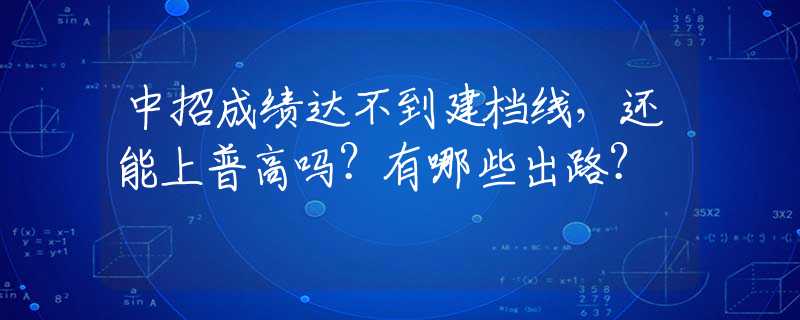中招成绩达不到建档线，还能上普高吗？有哪些出路？
