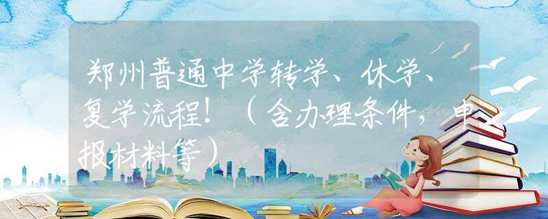 郑州普通中学转学、休学、复学流程！（含办理条件，申报材料等）