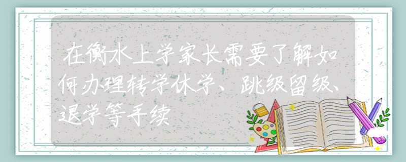 在衡水上学家长需要了解如何办理转学休学、跳级留级、退学等手续
