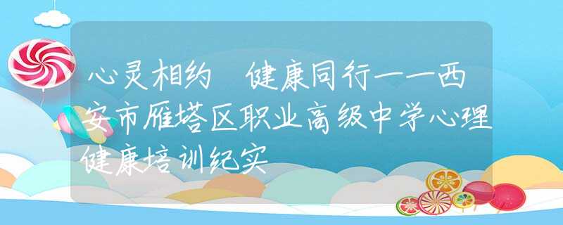 心灵相约 健康同行一一西安市雁塔区职业高级中学心理健康培训纪实
