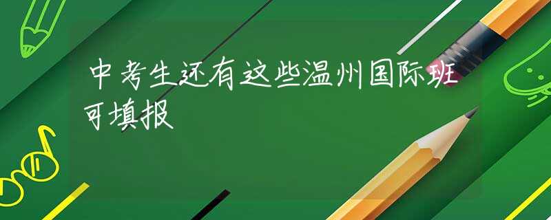 中考生还有这些温州国际班可填报