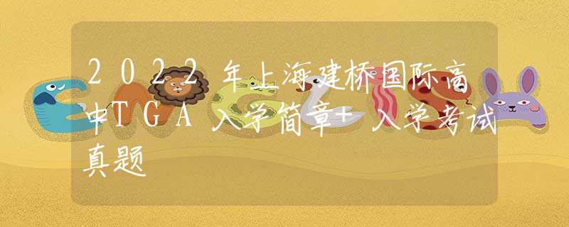 2022年上海建桥国际高中TGA入学简章+入学考试真题