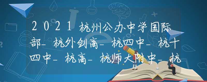 2021杭州公办中学国际部_杭外剑高_杭四中_杭十四中_杭高_杭师大附中_杭州东方学校_校考攻略，建议收藏！