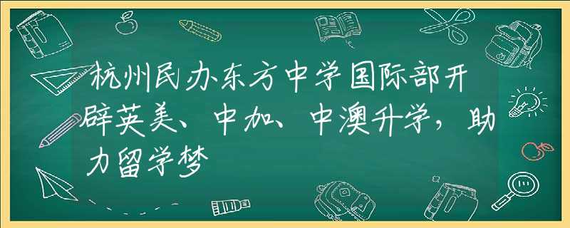 杭州民办东方中学国际部开辟英美、中加、中澳升学，助力留学梦