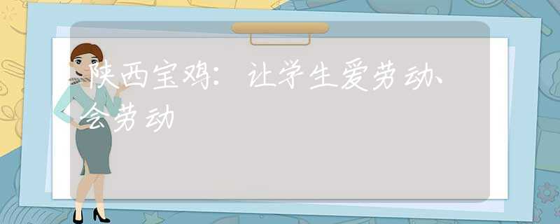 陕西宝鸡：让学生爱劳动、会劳动