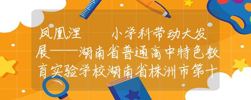 凤凰涅槃 小学科带动大发展——湖南省普通高中特色教育实验学校湖南省株洲市第十八中学特色发展纪实