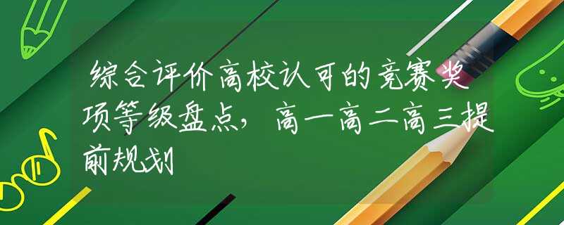 综合评价高校认可的竞赛奖项等级盘点，高一高二高三提前规划
