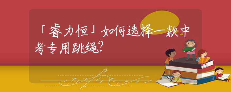 「睿力恒」如何选择一款中考专用跳绳？