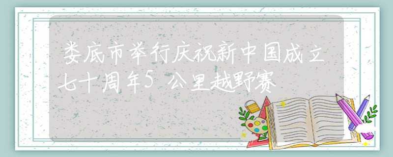 娄底市举行庆祝新中国成立七十周年5公里越野赛