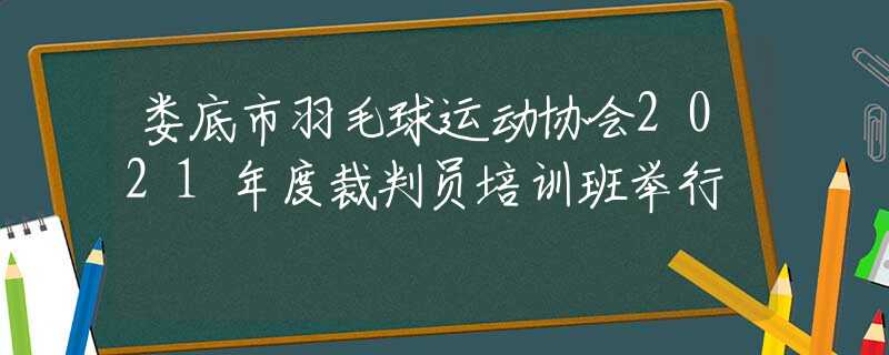 娄底市羽毛球运动协会2021年度裁判员培训班举行