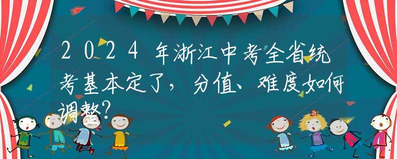 2024年浙江中考全省统考基本定了，分值、难度如何调整？