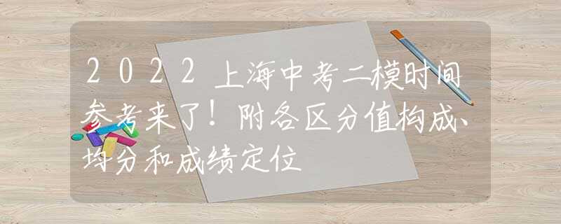2022上海中考二模时间参考来了！附各区分值构成、均分和成绩定位