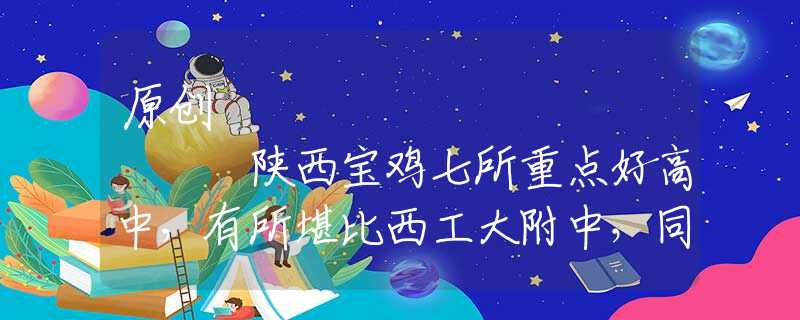 原创
            陕西宝鸡七所重点好高中，有所堪比西工大附中，同列陕西高中十强