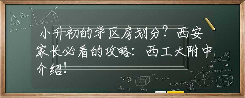 小升初的学区房划分？西安家长必看的攻略：西工大附中介绍！