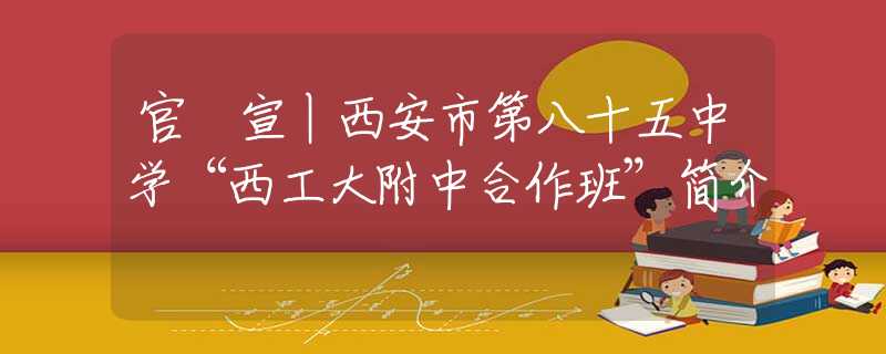 官 宣丨西安市第八十五中学“西工大附中合作班”简介