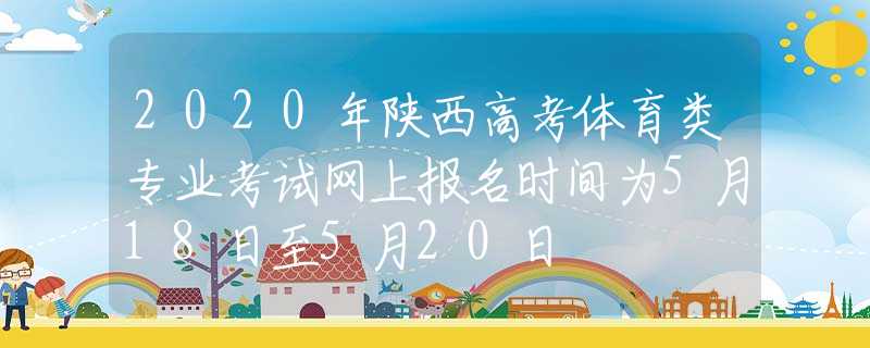 2020年陕西高考体育类专业考试网上报名时间为5月18日至5月20日