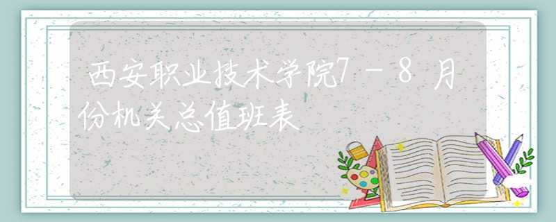 西安职业技术学院7-8月份机关总值班表
