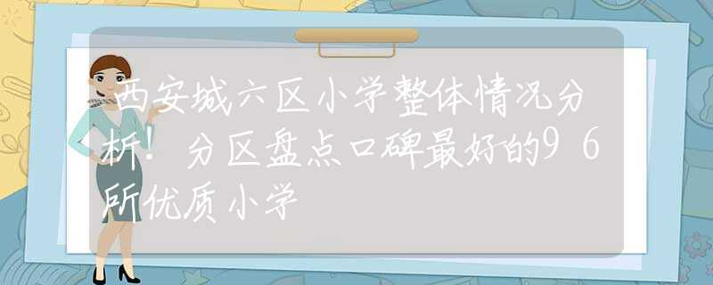 西安城六区小学整体情况分析！分区盘点口碑最好的96所优质小学