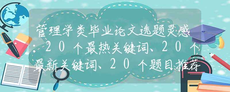 管理学类毕业论文选题灵感：20个最热关键词、20个最新关键词、20个题目推荐！