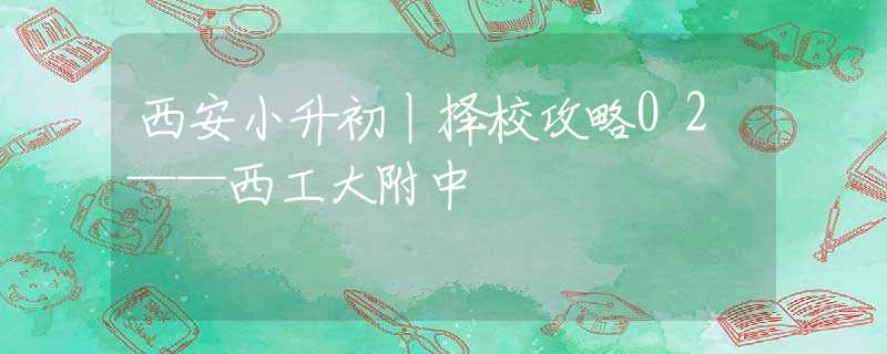 西安小升初丨择校攻略02——西工大附中
