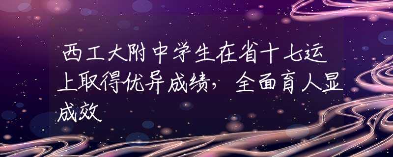 西工大附中学生在省十七运上取得优异成绩，全面育人显成效