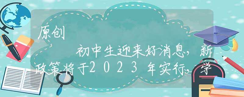 原创
            初中生迎来好消息，新政策将于2023年实行，学生或不再受升学率影响