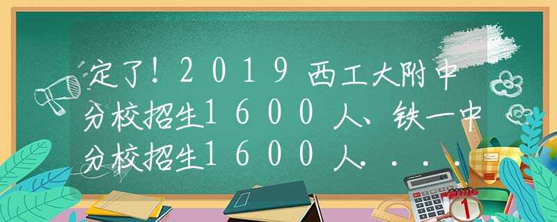 定了！2019西工大附中分校招生1600人、铁一中分校招生1600人......西安民办学校初中招生计划出炉