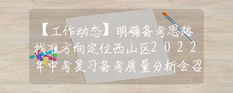 【工作动态】明确备考思路找准方向定位西山区2022年中考复习备考质量分析会召开
