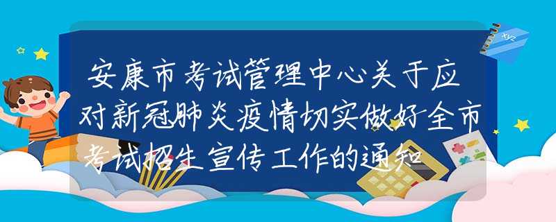 安康市考试管理中心关于应对新冠肺炎疫情切实做好全市考试招生宣传工作的通知