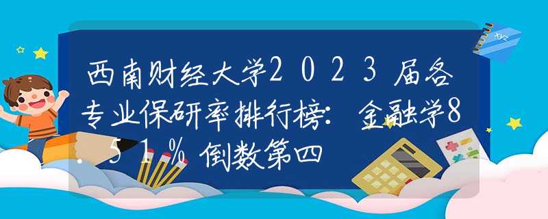 西南财经大学2023届各专业保研率排行榜：金融学8.51%倒数第四