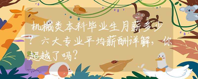 机械类本科毕业生月薪多少？六大专业平均薪酬详解，你超越了吗？